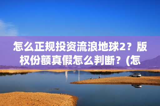 怎么正规投资流浪地球2？版权份额真假怎么判断？(怎么投资稳赚)
