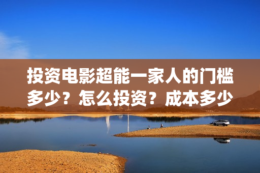 投资电影超能一家人的门槛多少?怎么投资?成本多少(2020年超能电影) 投资电影超能一家人的门槛多少?怎么投资?成本多少(2020年超能电影)
