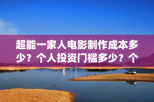 超能一家人电影制作成本多少？个人投资门槛多少？个人怎么投？(超能一家人电影票房)
