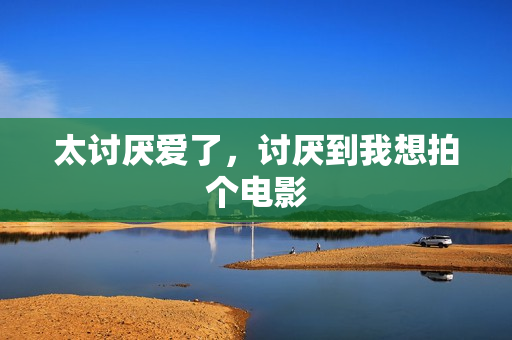 太讨厌爱了，讨厌到我想拍个电影