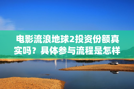 电影流浪地球2投资份额真实吗？具体参与流程是怎样的？(电影流浪地球2自上映以来打破多个中国影视记录)