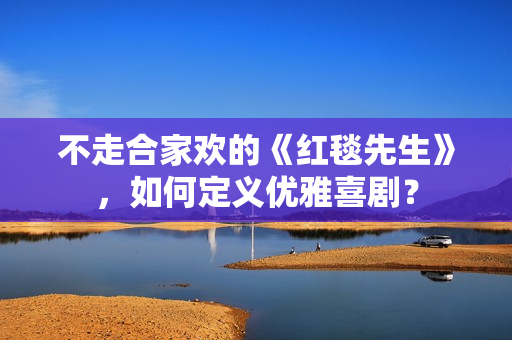 不走合家欢的《红毯先生》，如何定义优雅喜剧？