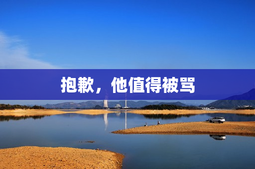 抱歉，他值得被骂