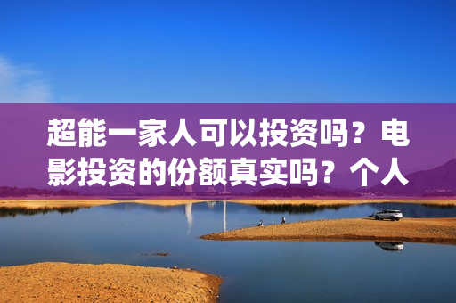 超能一家人可以投资吗？电影投资的份额真实吗？个人怎么参与？(超能一家人能)