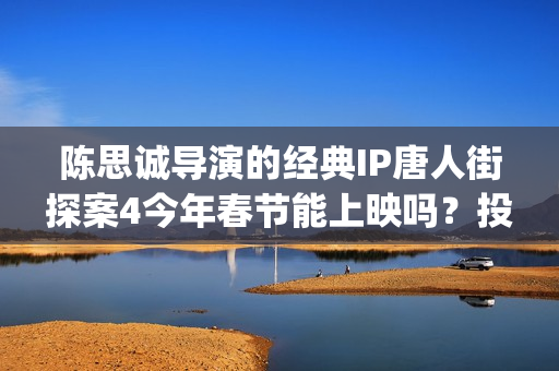 陈思诚导演的经典IP唐人街探案4今年春节能上映吗？投资能参与吗？(陈思诚大导演)
