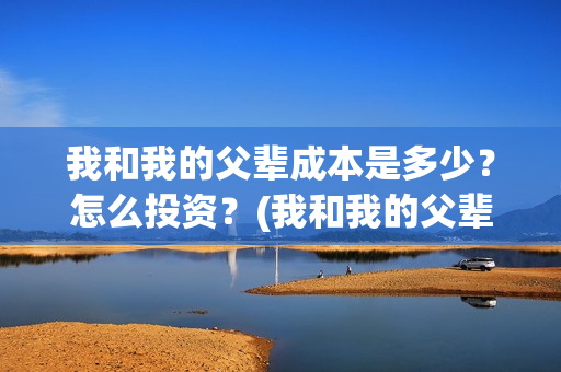 我和我的父辈成本是多少？怎么投资？(我和我的父辈是)