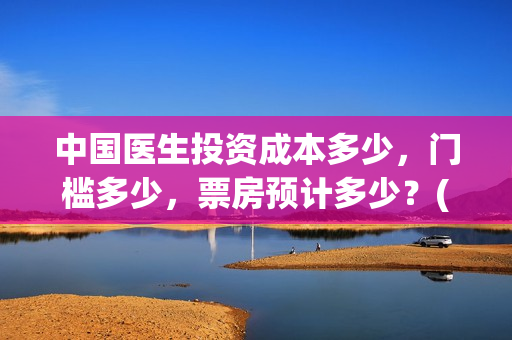 中国医生投资成本多少，门槛多少，票房预计多少？(中国医生总投资)