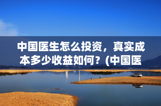中国医生怎么投资，真实成本多少收益如何？(中国医生怎样)