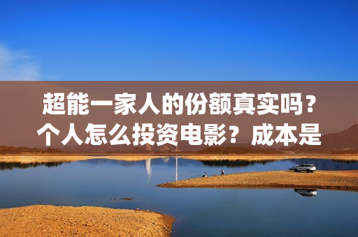 超能一家人的份额真实吗?个人怎么投资电影?成本是多少(超能一家人剧情) 超能一家人的份额真实吗?个人怎么投资电影?成本是多少(超能一家人剧情)