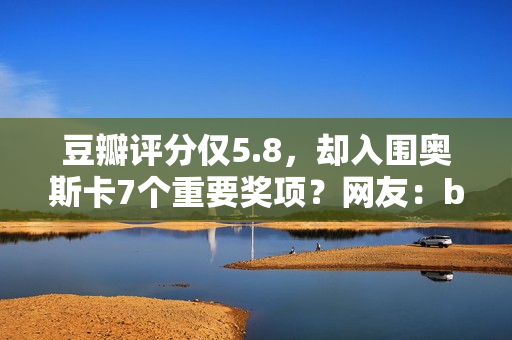 豆瓣评分仅5.8，却入围奥斯卡7个重要奖项？网友：buff叠加到满