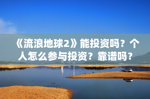 《流浪地球2》能投资吗？个人怎么参与投资？靠谱吗？(《流浪地球2》免费版在线观看)