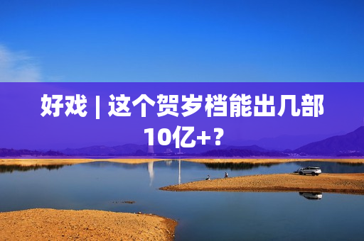 好戏 | 这个贺岁档能出几部10亿+？