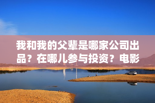 我和我的父辈是哪家公司出品？在哪儿参与投资？电影成本多少？(我和我的父辈是红色爱国电影吗)