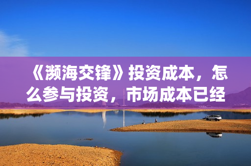 《濒海交锋》投资成本，怎么参与投资，市场成本已经溢价？(濒海交锋电影投资可靠吗)