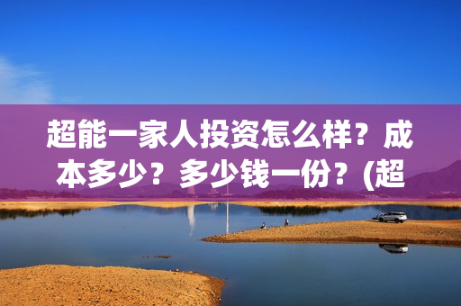 超能一家人投资怎么样？成本多少？多少钱一份？(超能一家人总投资)