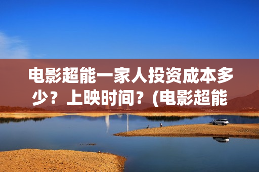 电影超能一家人投资成本多少？上映时间？(电影超能一家人抢先观看)
