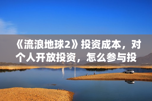 《流浪地球2》投资成本，对个人开放投资，怎么参与投资？(《流浪地球2》在线观看)