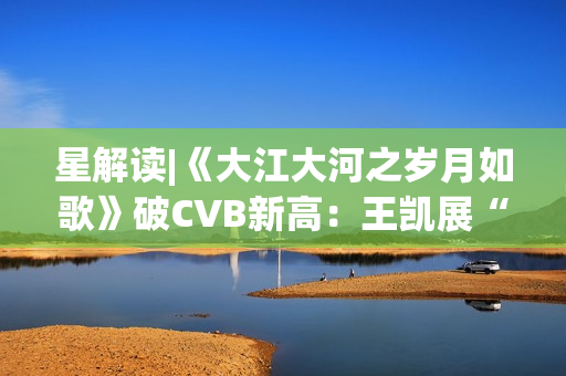 星解读|《大江大河之岁月如歌》破CVB新高：王凯展“扛剧”硬实力