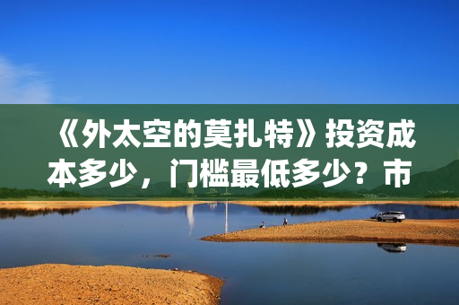 《外太空的莫扎特》投资成本多少，门槛最低多少？市场份额对外开放？(外太空的莫扎特演员表)