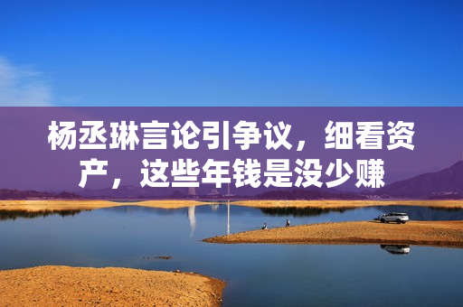 杨丞琳言论引争议，细看资产，这些年钱是没少赚