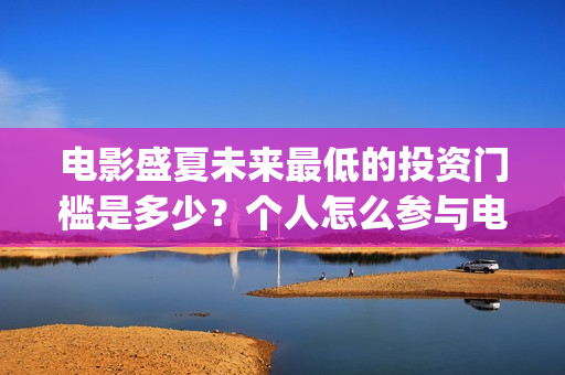 电影盛夏未来最低的投资门槛是多少？个人怎么参与电影投资(电影 盛夏未来)