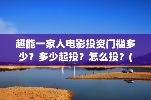 超能一家人电影投资门槛多少？多少起投？怎么投？(超能一家人电影免费喜剧电影在线观看)