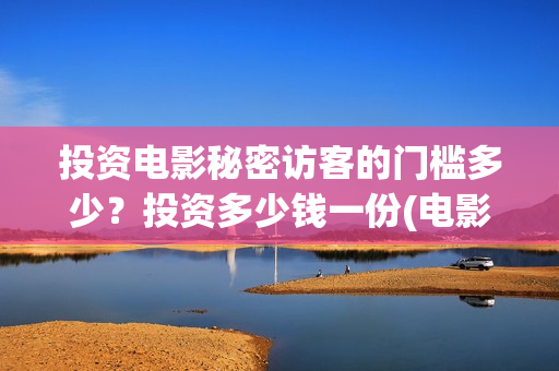 投资电影秘密访客的门槛多少?投资多少钱一份(电影秘密百度百科) 投资电影秘密访客的门槛多少?投资多少钱一份(电影秘密百度百科)