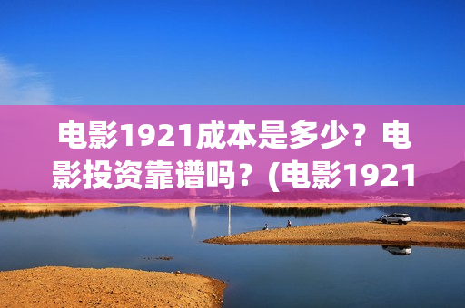 电影1921成本是多少？电影投资靠谱吗？(电影1921制作成本)