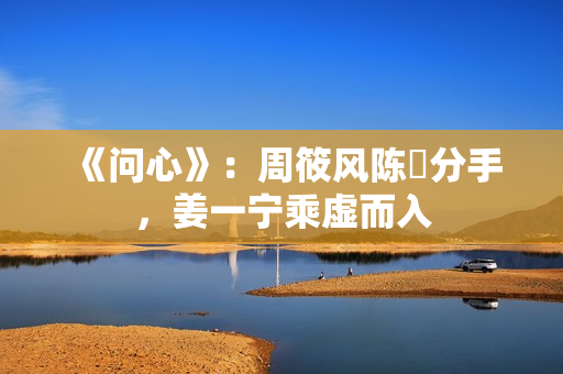 《问心》：周筱风陈玥分手，姜一宁乘虚而入