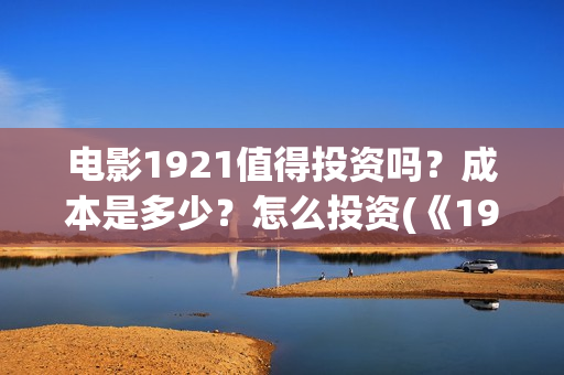 电影1921值得投资吗?成本是多少?怎么投资(《1921》电影投资) 电影1921值得投资吗?成本是多少?怎么投资(《1921》电影投资)