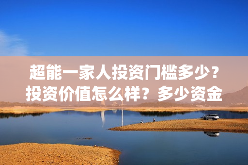 超能一家人投资门槛多少？投资价值怎么样？多少资金起投?(超能一家人投资是不是真的?)