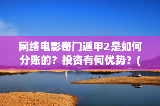 网络电影奇门遁甲2是如何分账的？投资有何优势？(网络电影奇门遁甲,免费观看)