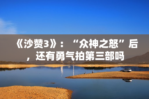 《沙赞3》：“众神之怒”后，还有勇气拍第三部吗