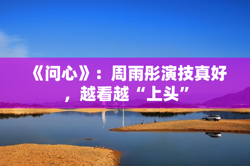《问心》：周雨彤演技真好，越看越“上头”