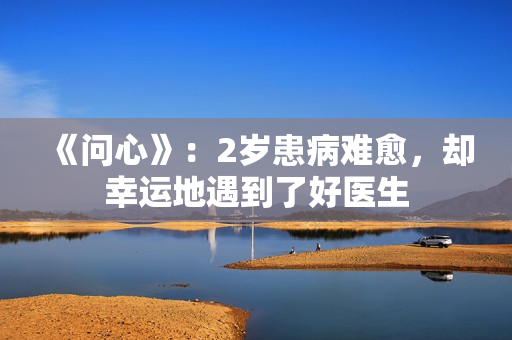 《问心》：2岁患病难愈，却幸运地遇到了好医生