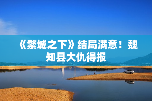 《繁城之下》结局满意!魏知县大仇得报 《繁城之下》结局满意!魏知县大仇得报