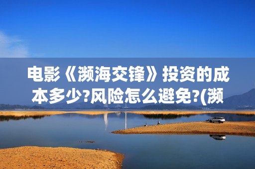 电影《濒海交锋》投资的成本多少?风险怎么避免?(濒海交锋电影投资可靠吗) 电影《濒海交锋》投资的成本多少?风险怎么避免?(濒海交锋电影投资可靠吗)