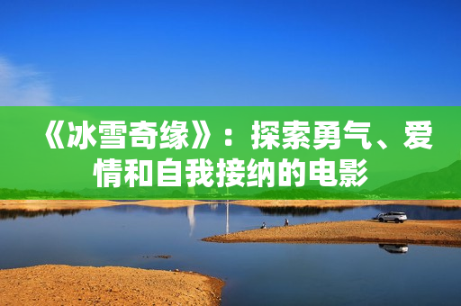 《冰雪奇缘》：探索勇气、爱情和自我接纳的电影