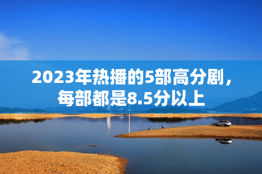 2023年热播的5部高分剧，每部都是8.5分以上