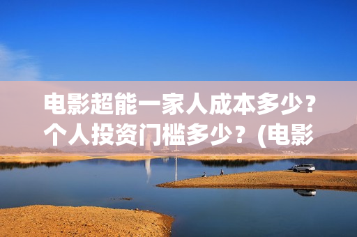 电影超能一家人成本多少？个人投资门槛多少？(电影超能一家人沈腾免费观看抢先版)