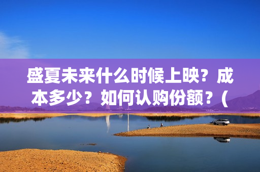 盛夏未来什么时候上映？成本多少？如何认购份额？(盛夏未来多长时间)