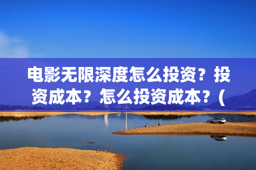 电影无限深度怎么投资？投资成本？怎么投资成本？(无限深度电影预告)