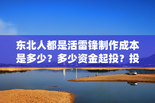 东北人都是活雷锋制作成本是多少？多少资金起投？投资安全可靠吗？(东北人都是活雷锋之长白山行动)