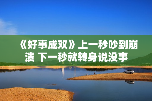 《好事成双》上一秒吵到崩溃 下一秒就转身说没事