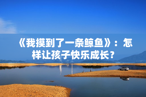 《我摸到了一条鲸鱼》：怎样让孩子快乐成长？