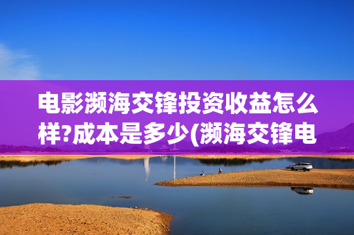 电影濒海交锋投资收益怎么样?成本是多少(濒海交锋电影视频)