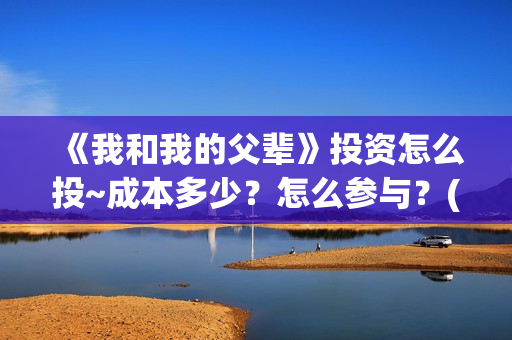 《我和我的父辈》投资怎么投~成本多少？怎么参与？(《我和我的父辈》)