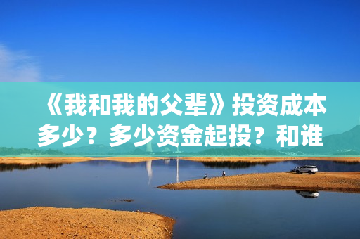 《我和我的父辈》投资成本多少？多少资金起投？和谁签约的？(我和我的父辈电影免费播放完整版观后感)