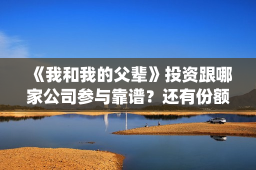 《我和我的父辈》投资跟哪家公司参与靠谱？还有份额吗？(我和我的父辈电影免费播放完整版观后感)