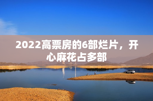 2022高票房的6部烂片，开心麻花占多部